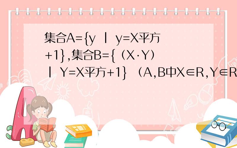 集合A={y | y=X平方+1},集合B={（X·Y）| Y=X平方+1} （A,B中X∈R,Y∈R） 选项中集合与元素关系对的是A.2∈A,且2∈BB.(1,2)∈A,且（1,2)∈BC.2∈A,且（3,10）∈BD.(3,10)∈A,且2∈b 解题思路简略说明