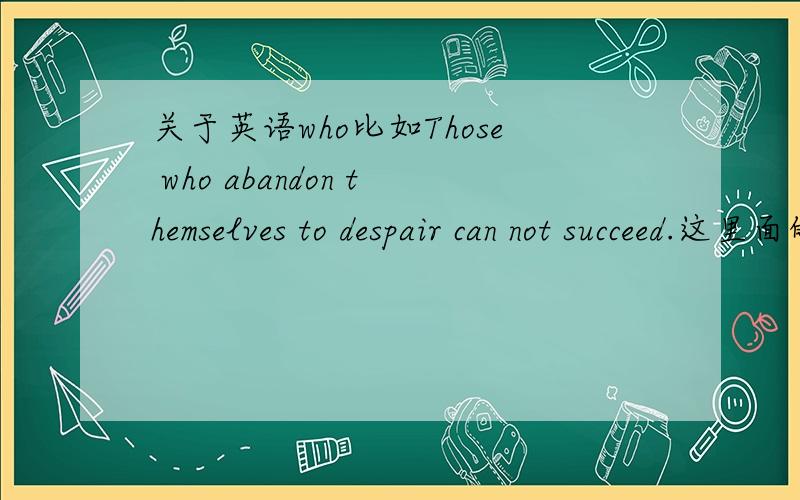 关于英语who比如Those who abandon themselves to despair can not succeed.这里面的who是怎么用的,who为什么要放在这个位置呢?