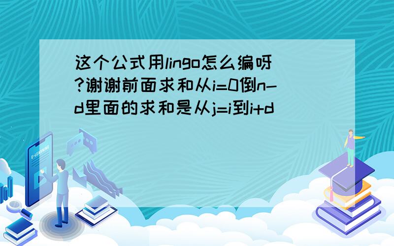 这个公式用lingo怎么编呀?谢谢前面求和从i=0倒n-d里面的求和是从j=i到i+d