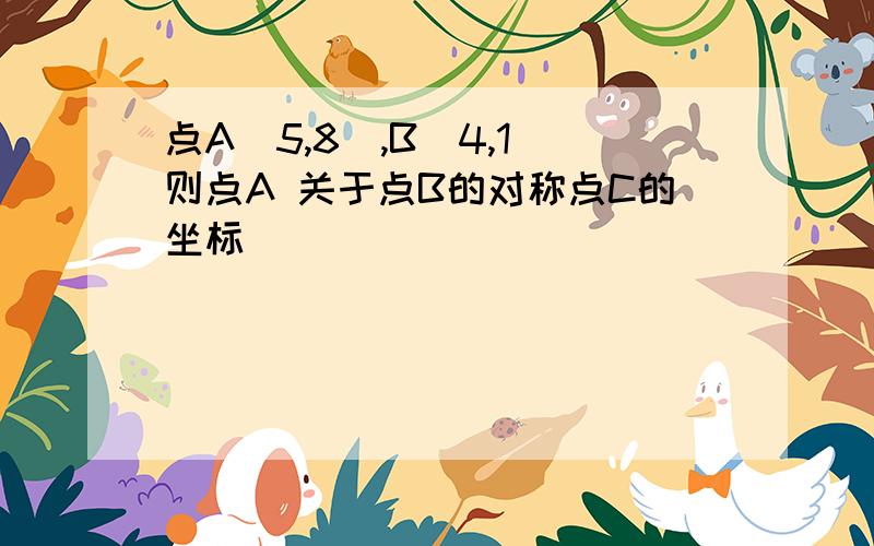 点A（5,8),B(4,1)则点A 关于点B的对称点C的坐标