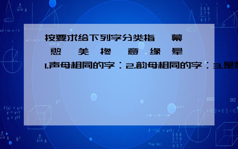 按要求给下列字分类指、 幕、 憨、 美、搀 、意、缘、晕1.声母相同的字：2.韵母相同的字：3.是整体认读的字：