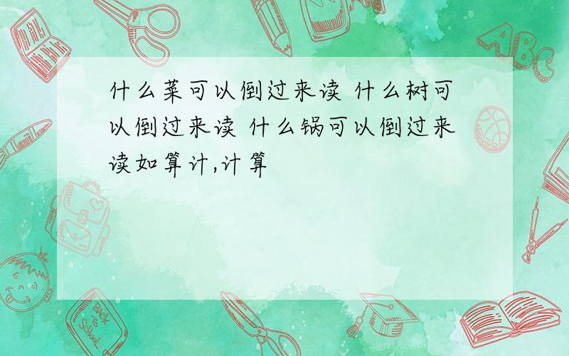 什么菜可以倒过来读 什么树可以倒过来读 什么锅可以倒过来读如算计,计算