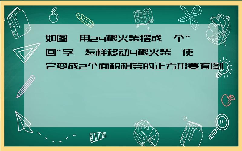 如图,用24根火柴摆成一个“回”字,怎样移动4根火柴,使它变成2个面积相等的正方形要有图!