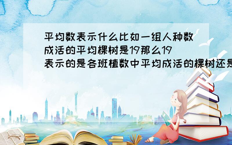 平均数表示什么比如一组人种数成活的平均棵树是19那么19表示的是各班植数中平均成活的棵树还是什么