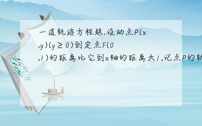 一道轨迹方程题.设动点P(x,y)(y≥0)到定点F(0,1)的距离比它到x轴的距离大1,记点P的轨迹为曲线C.求点P的轨迹方程.