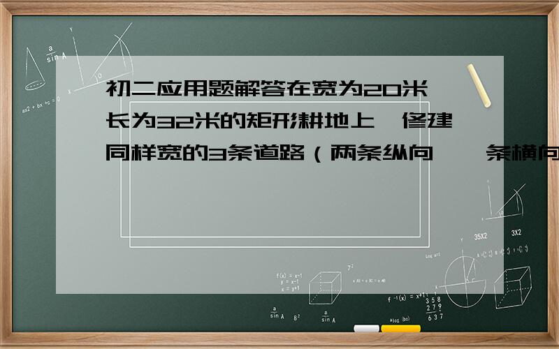 初二应用题解答在宽为20米,长为32米的矩形耕地上,修建同样宽的3条道路（两条纵向,一条横向,横向于纵向互相垂直）把耕地分成大小不等的六块试验田,要使实验田总面积为570平方米,道路的