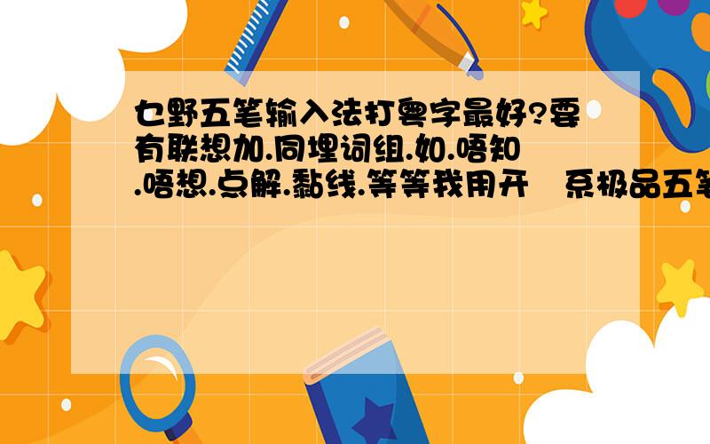 乜野五笔输入法打粤字最好?要有联想加.同埋词组.如.唔知.唔想.点解.黏线.等等我用开嘅系极品五笔,我想搵比佢更加好用嘅有冇.咁、啫、乜、嘢、啰、啲、嘅、念、㖞、攞（极品都有）