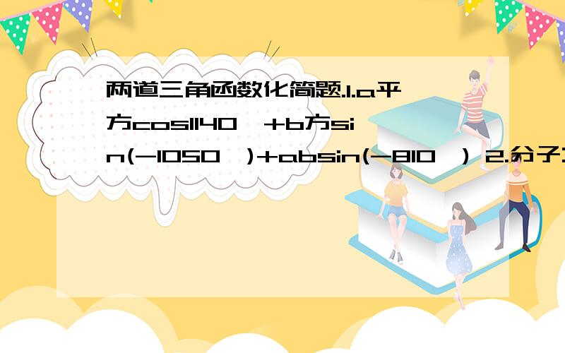 两道三角函数化简题.1.a平方cos1140°+b方sin(-1050°)+absin(-810°) 2.分子:sin(-4分之23π)+cos(4分之9π)-tan(3分之7π)+cot(-6分之11π)分母：3cos(-3分之5π)-sin(6分之13π)-4tan(-4分之7π)-5cos5π