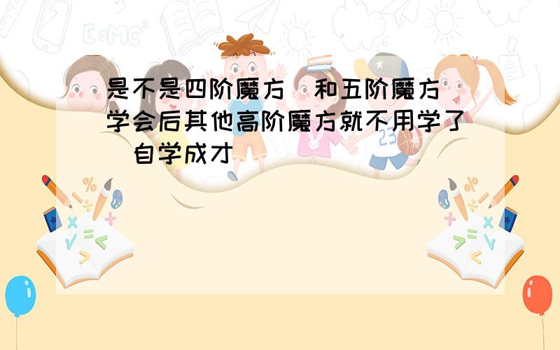 是不是四阶魔方(和五阶魔方)学会后其他高阶魔方就不用学了(自学成才)