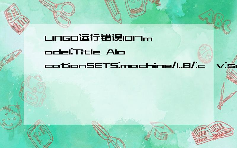 LINGO运行错误1017model:Title AlocationSETS:machine/1..8/:c,v;segment/1..10/;link(machine,segment):a,k,m;ENDSETSDATA:c=120 73 180 80 125 125 81.1 90;v=2.2 1 3.2 1.3 1.8 2 1.4 1.8;a=-505 0 124 168 210 252 312 330 363 489-560 0 182 203 245 300 320 3