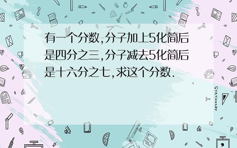 有一个分数,分子加上5化简后是四分之三,分子减去5化简后是十六分之七,求这个分数.