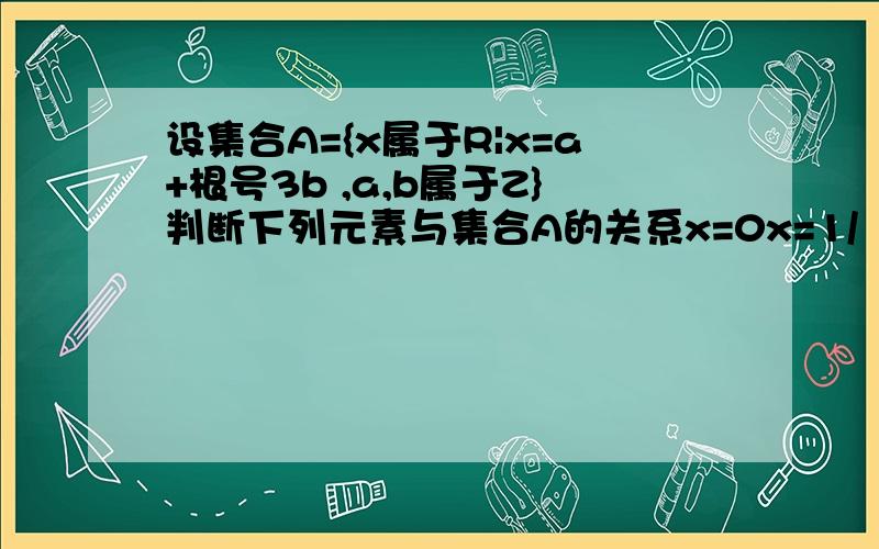 设集合A={x属于R|x=a+根号3b ,a,b属于Z}判断下列元素与集合A的关系x=0x=1/（2-根号3）x=2/(根号5-根号三)