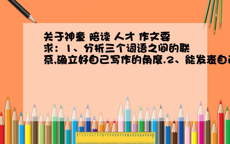 关于神童 陪读 人才 作文要求：1、分析三个词语之间的联系,确立好自己写作的角度.2、能发表自己独特的见解,力求创新.3、结构合理,理由充分.可以不要写出作文,提出作文的材料、中心就OK