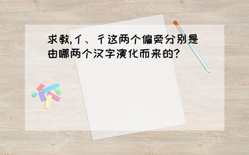 求教,亻、彳这两个偏旁分别是由哪两个汉字演化而来的?