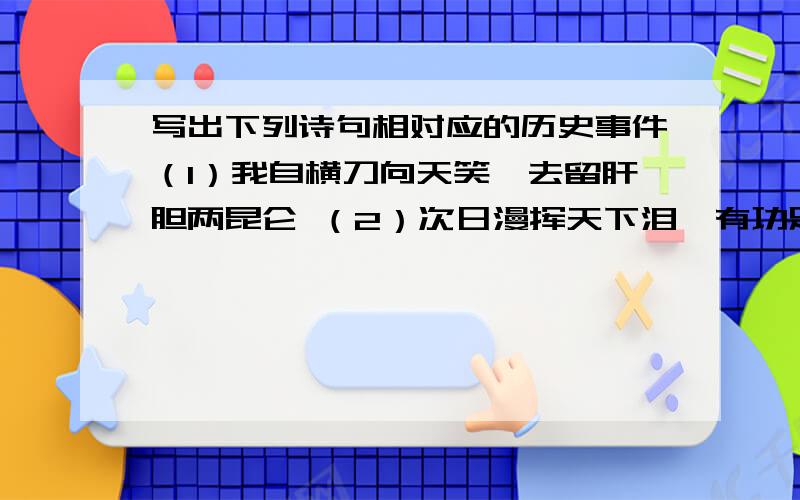 写出下列诗句相对应的历史事件（1）我自横刀向天笑,去留肝胆两昆仑 （2）次日漫挥天下泪,有功足壮海军威 （3）钟山风雨起苍黄,百万雄狮过大江