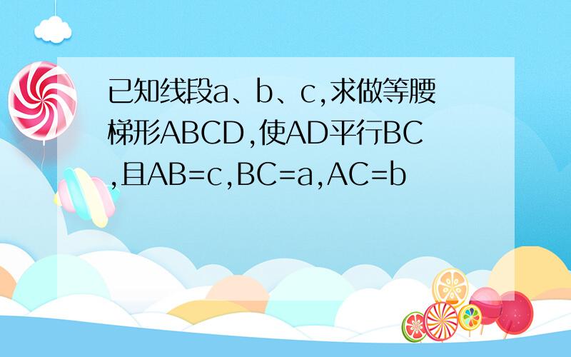 已知线段a、b、c,求做等腰梯形ABCD,使AD平行BC,且AB=c,BC=a,AC=b