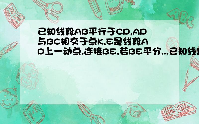 已知线段AB平行于CD,AD与BC相交于点K,E是线段AD上一动点.连接BE,若BE平分...已知线段AB平行于CD,AD与BC相交于点K,E是线段AD上一动点.连接BE,若BE平分角ABC,则当AE=二分之一AD时,0分猜想线段AB,BC,CD三