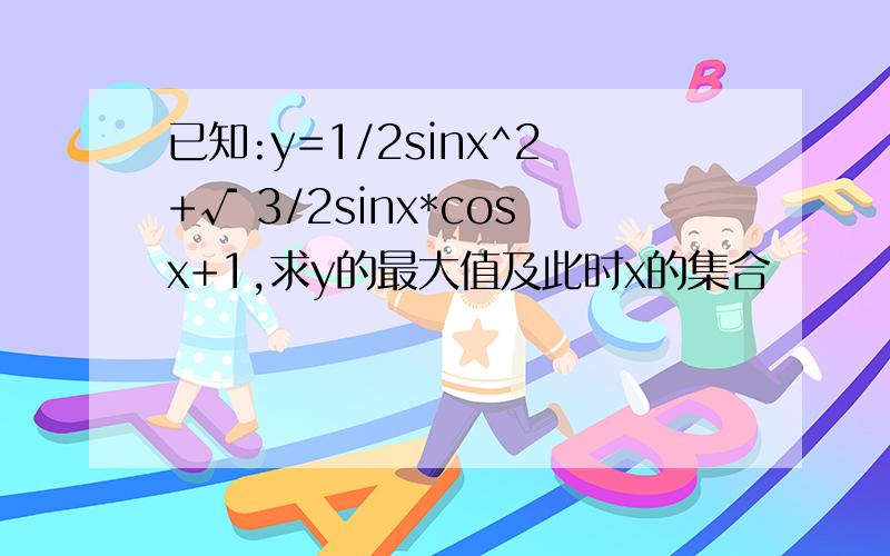 已知:y=1/2sinx^2+√ 3/2sinx*cosx+1,求y的最大值及此时x的集合