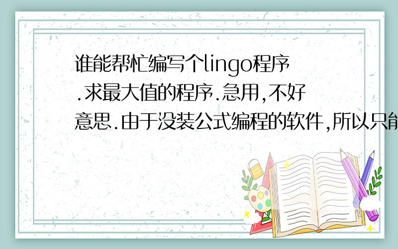 谁能帮忙编写个lingo程序.求最大值的程序.急用,不好意思.由于没装公式编程的软件,所以只能用文字表述了.矩阵七行十三列的.所有元素全部是由0和1两个数组成.所有这91个数的和相加等于八..