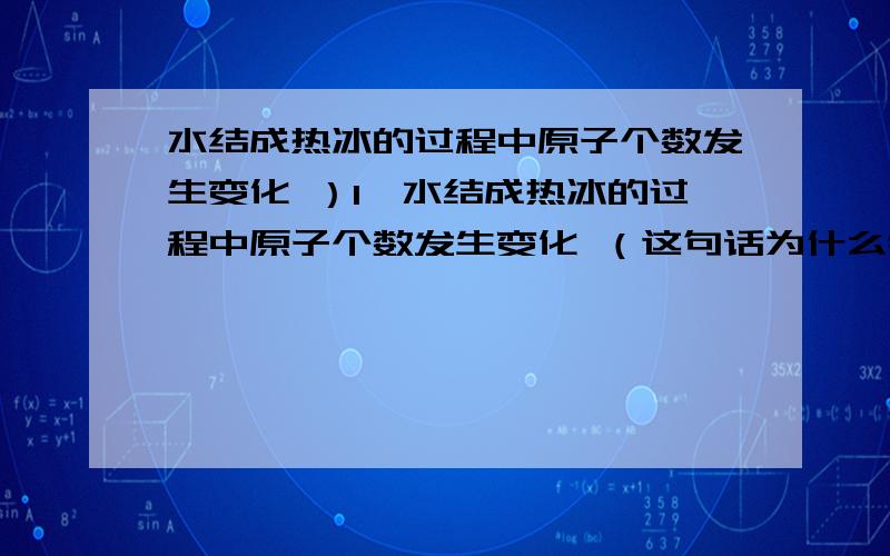 水结成热冰的过程中原子个数发生变化 ）1、水结成热冰的过程中原子个数发生变化 （这句话为什么错?不是说在化学反应前后,原子的数目和种类才不改变吗?那这个也算吗?）