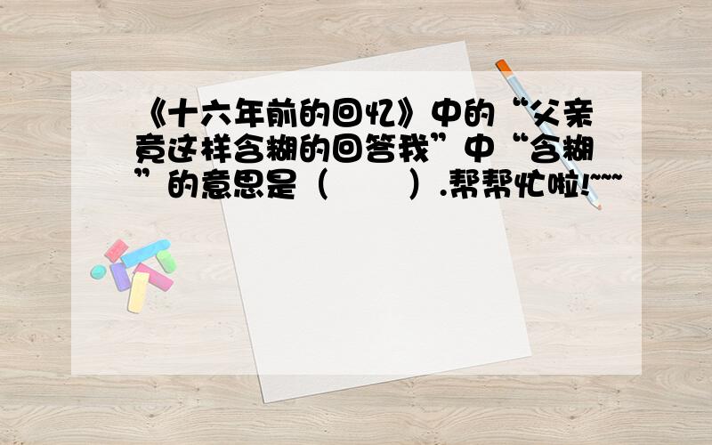 《十六年前的回忆》中的“父亲竟这样含糊的回答我”中“含糊”的意思是（       ）.帮帮忙啦!~~~