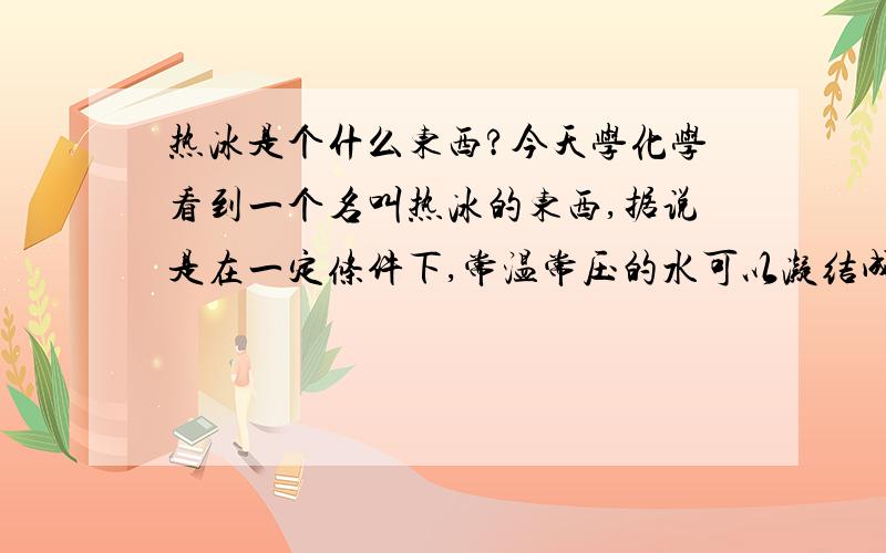 热冰是个什么东西?今天学化学看到一个名叫热冰的东西,据说是在一定条件下,常温常压的水可以凝结成冰- -难道是传说中的希格斯玻色子弄的?求元芳