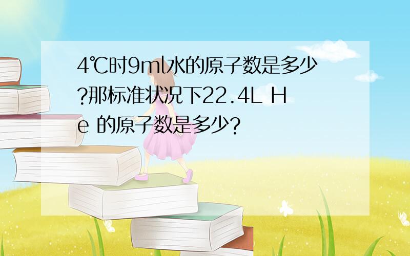 4℃时9ml水的原子数是多少?那标准状况下22.4L He 的原子数是多少?