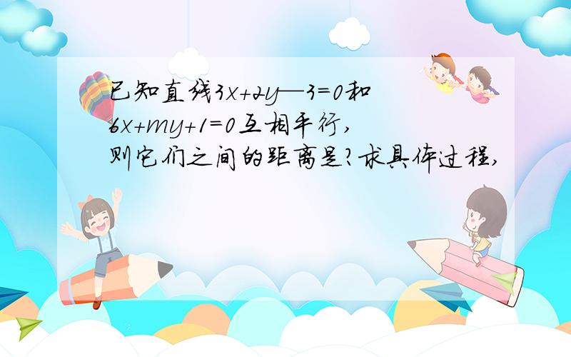 已知直线3x+2y—3=0和6x+my+1=0互相平行,则它们之间的距离是?求具体过程,