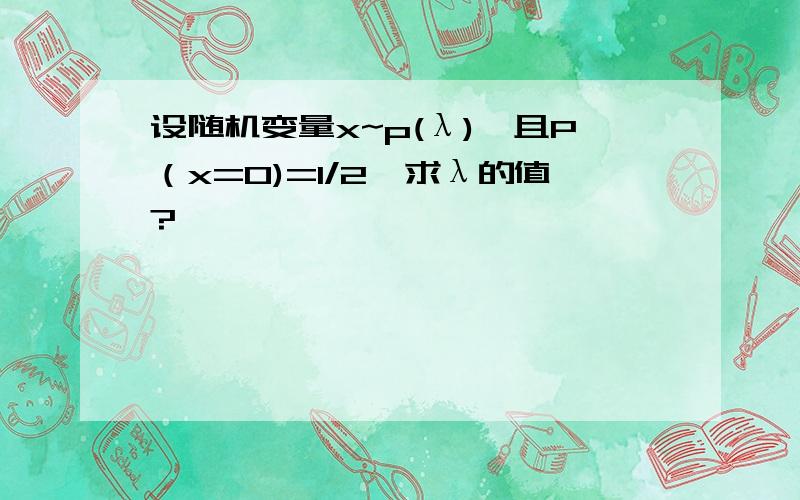 设随机变量x~p(λ),且P（x=0)=1/2,求λ的值?