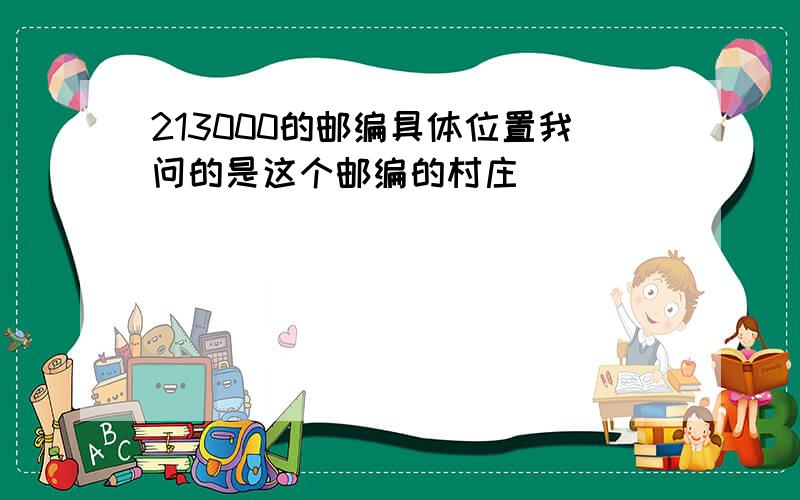 213000的邮编具体位置我问的是这个邮编的村庄