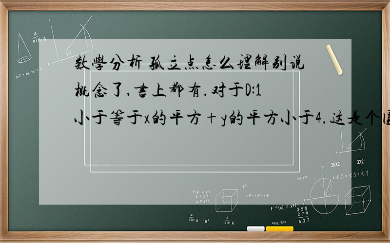 数学分析 孤立点怎么理解别说概念了,书上都有.对于D:1小于等于x的平方+y的平方小于4.这是个圆环,这个区域有没有孤立点啊,是什么?是开集还是闭集,我怎么觉得是“半开半闭”?是区域吧?