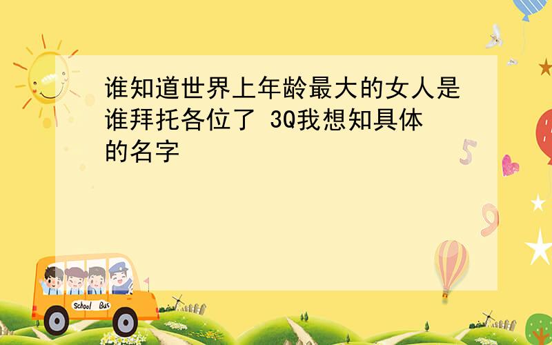 谁知道世界上年龄最大的女人是谁拜托各位了 3Q我想知具体的名字