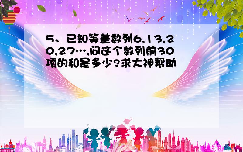 5、已知等差数列6,13,20,27…,问这个数列前30项的和是多少?求大神帮助