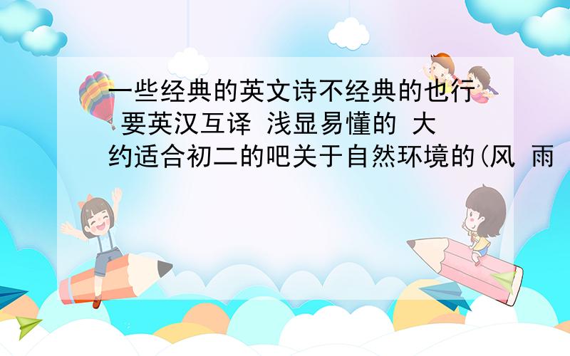 一些经典的英文诗不经典的也行 要英汉互译 浅显易懂的 大约适合初二的吧关于自然环境的(风 雨 云 雪.)可以是经典外国诗人的\\