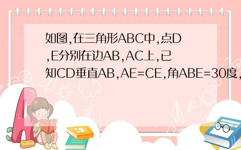 如图,在三角形ABC中,点D,E分别在边AB,AC上,已知CD垂直AB,AE=CE,角ABE=30度,求证:C求证：CD=BE