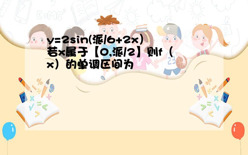 y=2sin(派/6+2x）若x属于【0,派/2】则f（x）的单调区间为