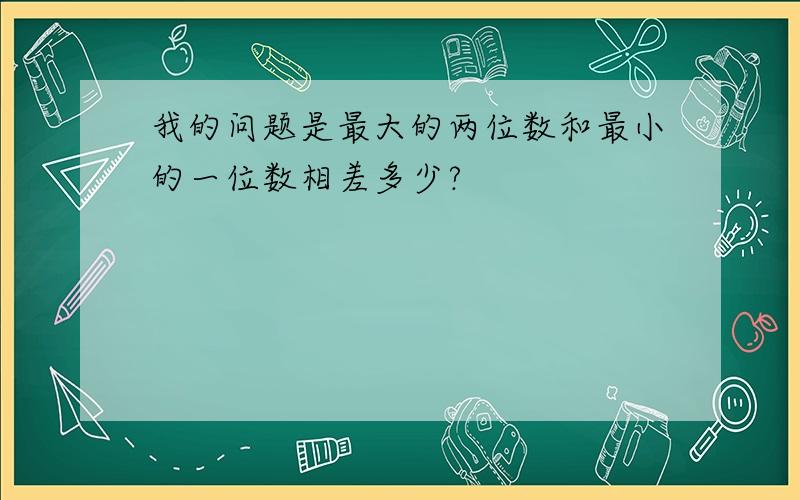 我的问题是最大的两位数和最小的一位数相差多少?