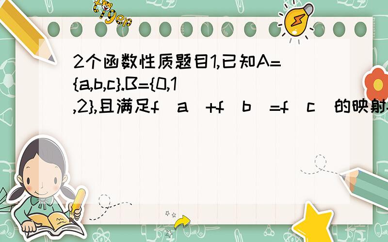 2个函数性质题目1,已知A={a,b,c}.B={0,1,2},且满足f(a)+f(b)=f(c)的映射f,A---B有（）个 是箭头---2.已知函数f(x)满足f(x)×f(x+2)=1,且f(1)=2,则f(99)=