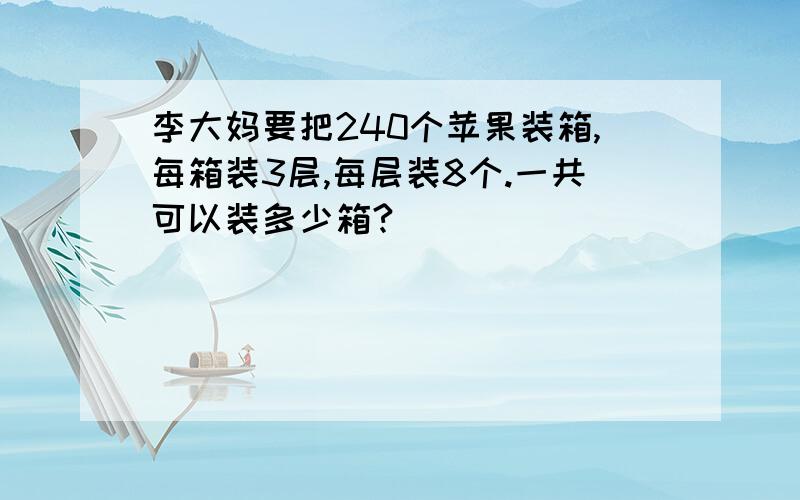 李大妈要把240个苹果装箱,每箱装3层,每层装8个.一共可以装多少箱?