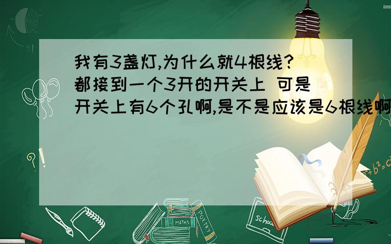 我有3盏灯,为什么就4根线?都接到一个3开的开关上 可是开关上有6个孔啊,是不是应该是6根线啊?