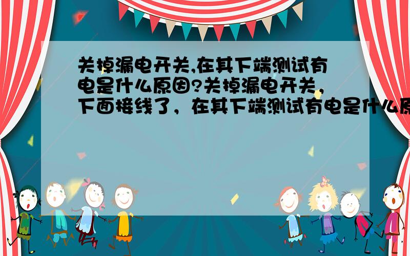 关掉漏电开关,在其下端测试有电是什么原因?关掉漏电开关，下面接线了，在其下端测试有电是什么原因？