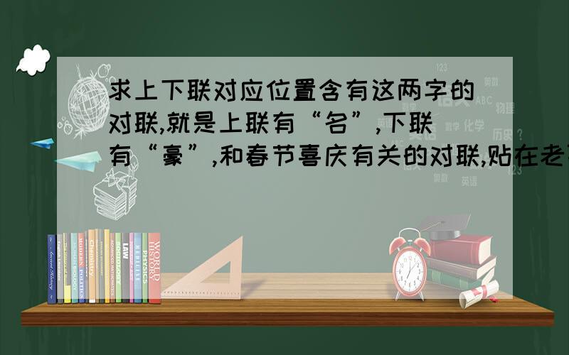 求上下联对应位置含有这两字的对联,就是上联有“名”,下联有“豪”,和春节喜庆有关的对联,贴在老百姓家门口,