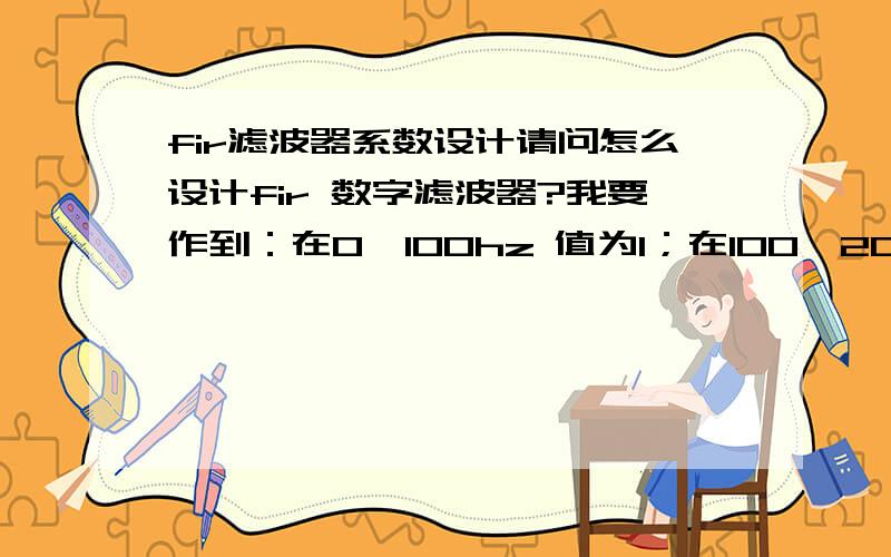 fir滤波器系数设计请问怎么设计fir 数字滤波器?我要作到：在0—100hz 值为1；在100—200hz 值为10felse 值为0请给我详细的滤波器系数设计的过程,