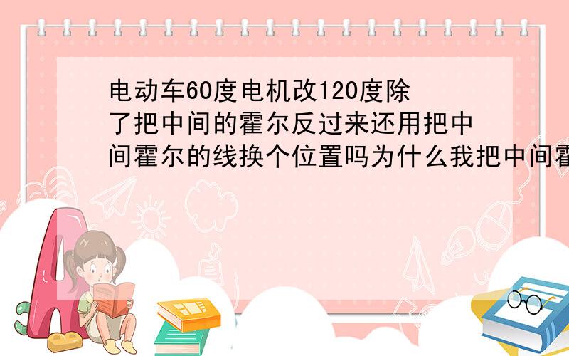 电动车60度电机改120度除了把中间的霍尔反过来还用把中间霍尔的线换个位置吗为什么我把中间霍尔反过来之后用万能表测试中间霍尔是坏的