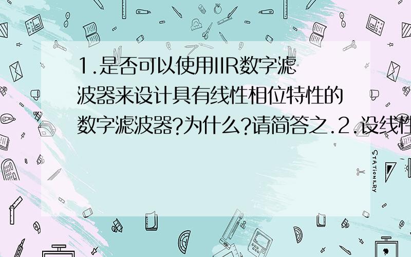 1.是否可以使用IIR数字滤波器来设计具有线性相位特性的数字滤波器?为什么?请简答之.2.设线性相位FIR2.设线性相位FIR滤波器的单位冲激响应为 其中,N为奇数,且 .试问该滤波器能否用于设计线