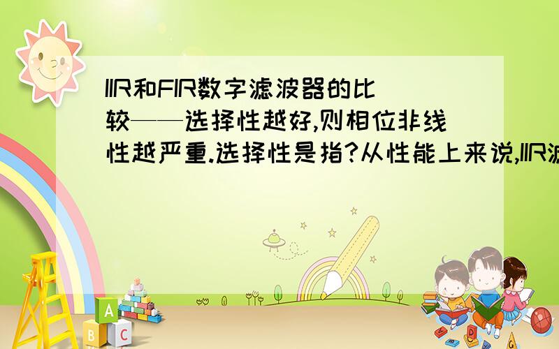 IIR和FIR数字滤波器的比较——选择性越好,则相位非线性越严重.选择性是指?从性能上来说,IIR滤波器传输函数的极点可位于单位圆内的任何地方,因此可用较低的阶数获得高的选择性,所用的存