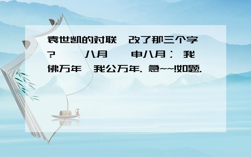 袁世凯的对联、改了那三个字、? 戊戌八月,戊申八月； 我佛万年,我公万年. 急~~!如题.