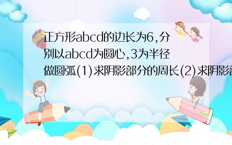 正方形abcd的边长为6,分别以abcd为圆心,3为半径做圆弧(1)求阴影部分的周长(2)求阴影部分的面积