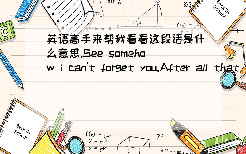 英语高手来帮我看看这段话是什么意思.See somehow i can't forget you.After all that we've been through.It's going to hurt when it heals too .和她分了2年多了 .今天她突然在我空间留下的