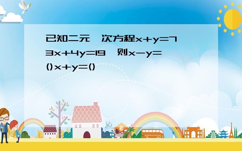 已知二元一次方程x+y=7,3x+4y=19,则x-y=()x+y=()